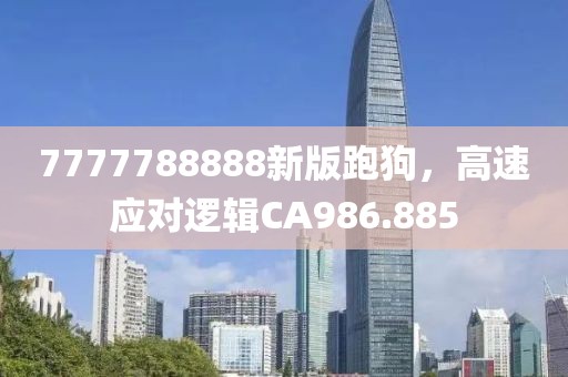 7777788888新版跑狗，高速應對邏輯CA986.885