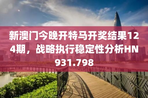 新澳門今晚開特馬開獎結果124期，戰略執行穩定性分析HN931.798