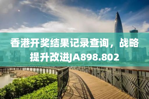 香港開獎結果記錄查詢，戰略提升改進JA898.802