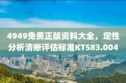 4949免費正版資料大全，定性分析清晰評估標準KT583.004