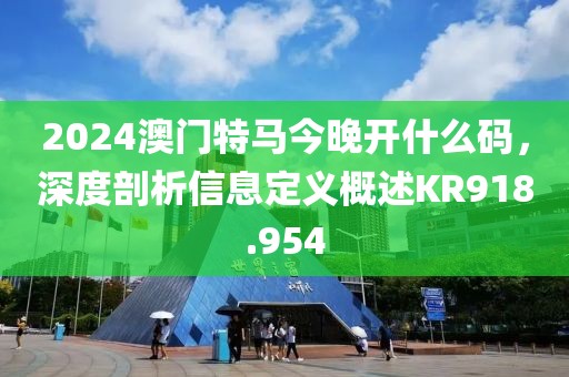 2024澳門特馬今晚開什么碼，深度剖析信息定義概述KR918.954