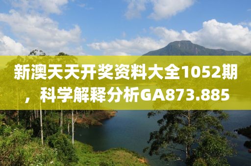 新澳天天開獎資料大全1052期，科學解釋分析GA873.885