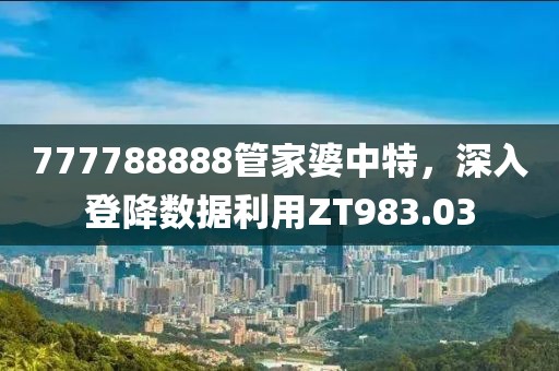 777788888管家婆中特，深入登降數據利用ZT983.03