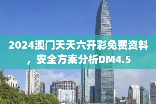 2024澳門天天六開彩免費資料，安全方案分析DM4.5