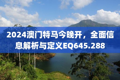 2024澳門特馬今晚開，全面信息解析與定義EQ645.288