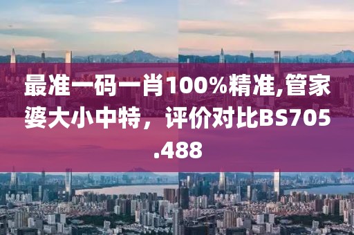 最準一碼一肖100%精準,管家婆大小中特，評價對比BS705.488