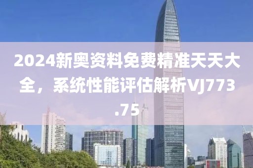 2024新奧資料免費精準天天大全，系統性能評估解析VJ773.75