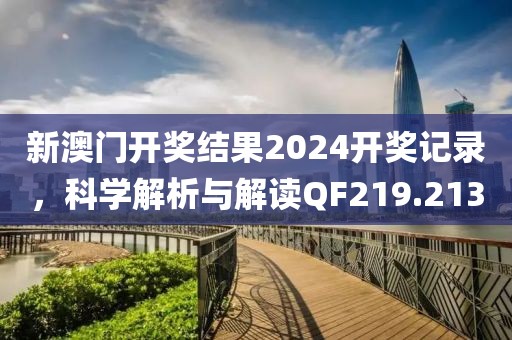 新澳門開獎結果2024開獎記錄，科學解析與解讀QF219.213