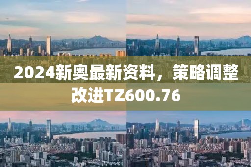 2024新奧最新資料，策略調整改進TZ600.76