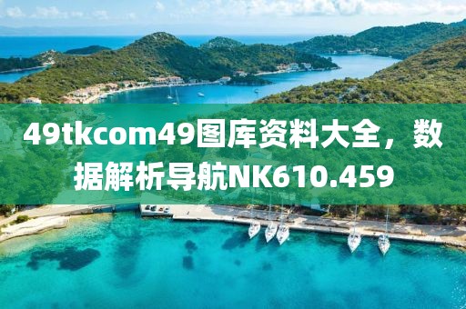 49tkcom49圖庫資料大全，數據解析導航NK610.459