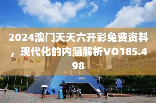 2024澳門天天六開彩免費資料，現代化的內涵解析VO185.498