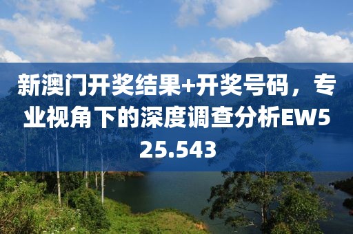 新澳門開獎結果+開獎號碼，專業視角下的深度調查分析EW525.543