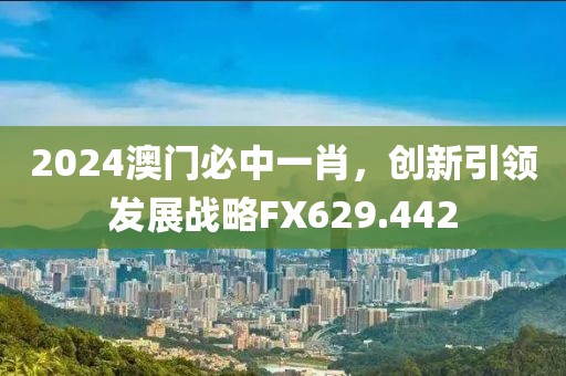 2024澳門必中一肖，創新引領發展戰略FX629.442