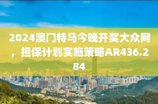 2024澳門特馬今晚開獎大眾網，擔保計劃實施策略AR436.284