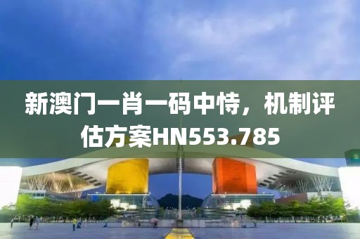 新澳門一肖一碼中恃，機制評估方案HN553.785