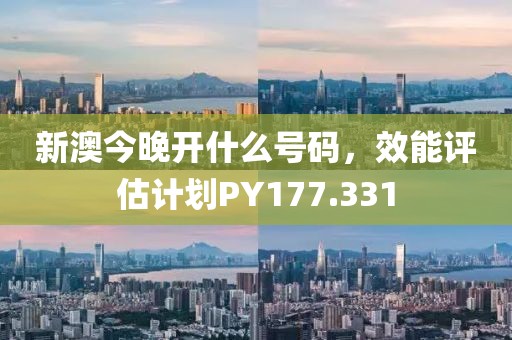 新澳今晚開什么號碼，效能評估計劃PY177.331