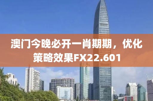 澳門今晚必開一肖期期，優化策略效果FX22.601