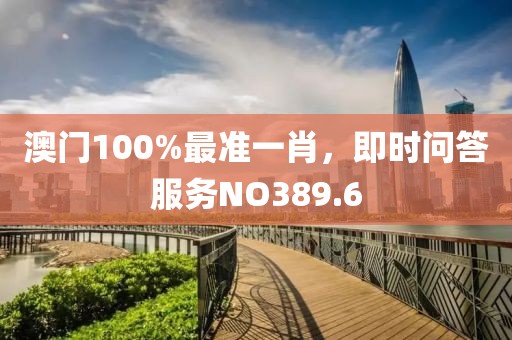 澳門100%最準一肖，即時問答服務NO389.6