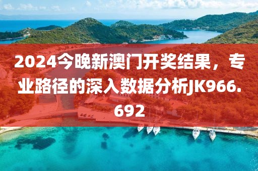 2024今晚新澳門開獎結果，專業路徑的深入數據分析JK966.692