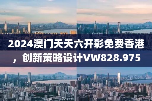 2024澳門天天六開彩免費香港，創新策略設計VW828.975