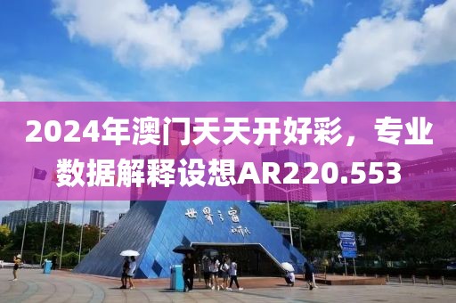 2024年澳門天天開好彩，專業數據解釋設想AR220.553