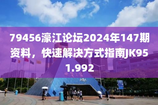 79456濠江論壇2024年147期資料，快速解決方式指南JK951.992