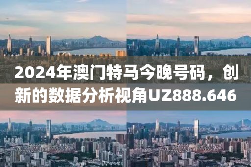 2024年澳門特馬今晚號碼，創新的數據分析視角UZ888.646