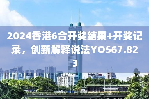 2024香港6合開獎結果+開獎記錄，創新解釋說法YO567.823