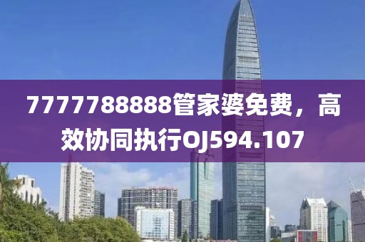 7777788888管家婆免費，高效協同執行OJ594.107