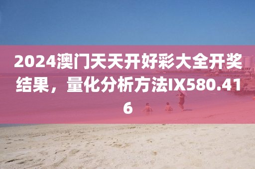 2024澳門天天開好彩大全開獎結果，量化分析方法IX580.416