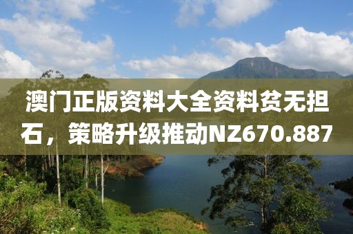 澳門正版資料大全資料貧無擔石，策略升級推動NZ670.887