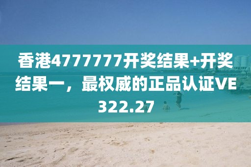 香港4777777開獎結果+開獎結果一，最權威的正品認證VE322.27