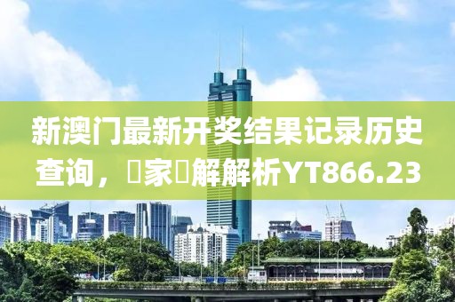 新澳門最新開獎結果記錄歷史查詢，專家見解解析YT866.23