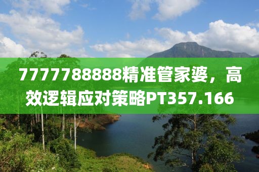 7777788888精準管家婆，高效邏輯應對策略PT357.166