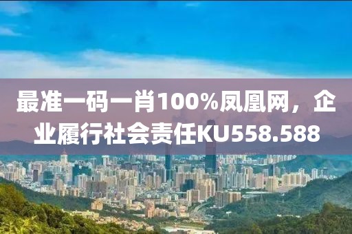 最準一碼一肖100%鳳凰網，企業履行社會責任KU558.588