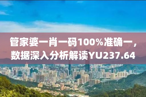 管家婆一肖一碼100%準確一，數據深入分析解讀YU237.64