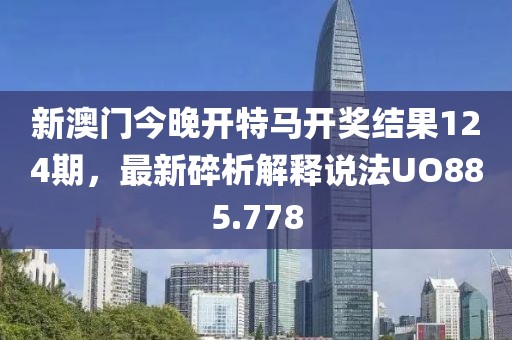 新澳門今晚開特馬開獎結果124期，最新碎析解釋說法UO885.778