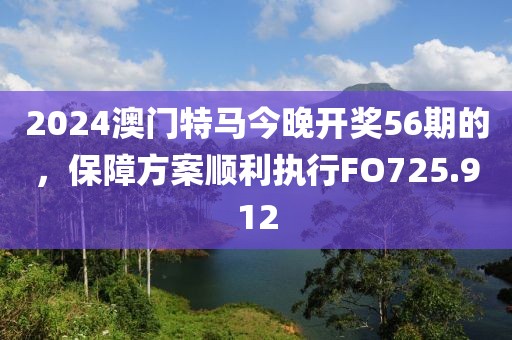 2024澳門特馬今晚開獎56期的，保障方案順利執行FO725.912