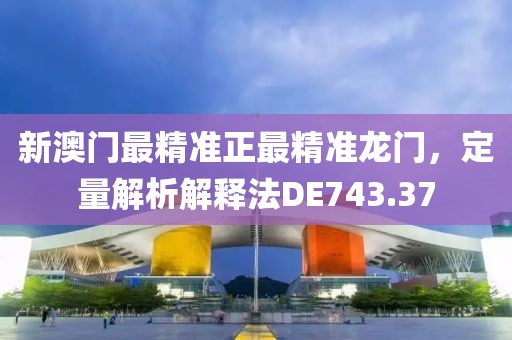 新澳門最精準正最精準龍門，定量解析解釋法DE743.37