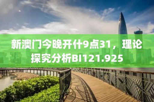 新澳門今晚開什9點31，理論探究分析BI121.925