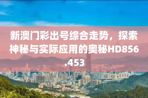 新澳門彩出號綜合走勢，探索神秘與實際應用的奧秘HD856.453