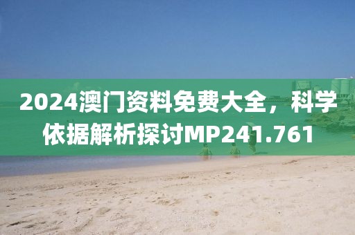 2024澳門資料免費大全，科學依據解析探討MP241.761