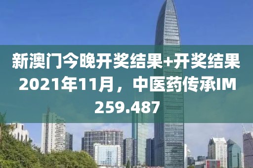 新澳門今晚開獎結果+開獎結果2021年11月，中醫藥傳承IM259.487