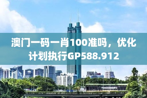 澳門一碼一肖100準嗎，優化計劃執行GP588.912