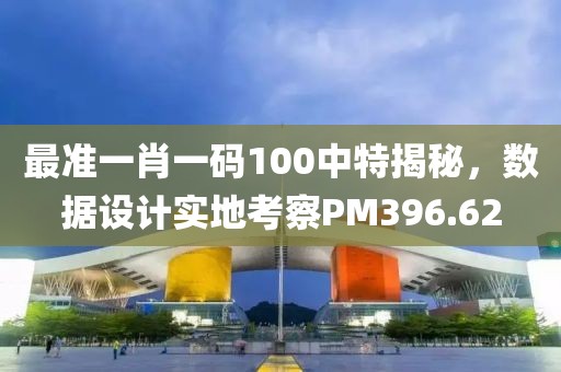 最準一肖一碼100中特揭秘，數據設計實地考察PM396.62