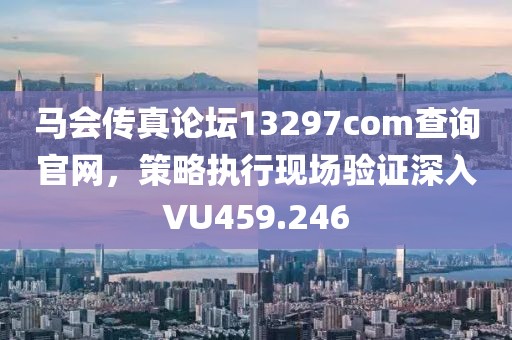 馬會傳真論壇13297соm查詢官網，策略執行現場驗證深入VU459.246