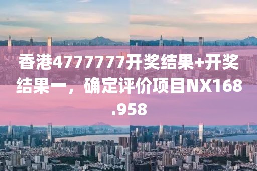 香港4777777開獎結果+開獎結果一，確定評價項目NX168.958