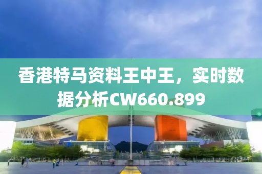 香港特馬資料王中王，實時數據分析CW660.899