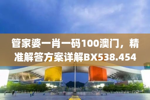 管家婆一肖一碼100澳門，精準解答方案詳解BX538.454