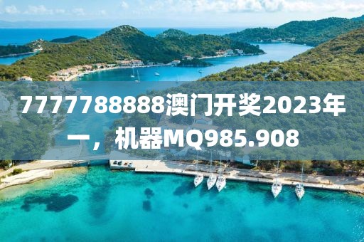 7777788888澳門開獎2023年一，機器MQ985.908